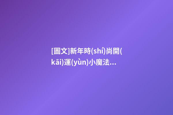 [圖文]新年時(shí)尚開(kāi)運(yùn)小魔法攻略（好運(yùn)開(kāi)運(yùn)小魔法）
